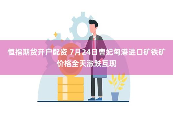 恒指期货开户配资 7月24日曹妃甸港进口矿铁矿价格全天涨跌互