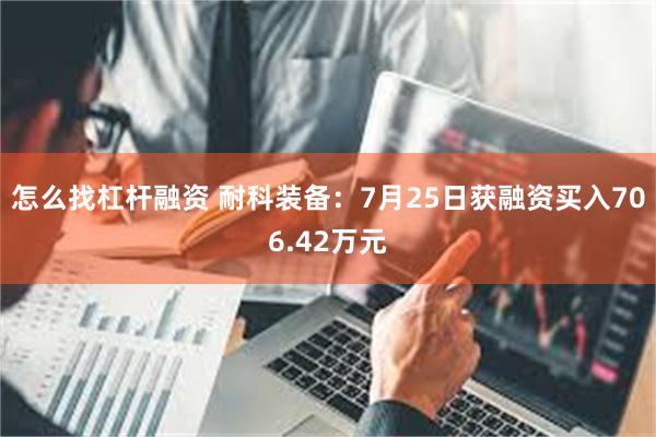 怎么找杠杆融资 耐科装备：7月25日获融资买入706.42万