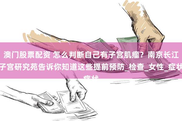 澳门股票配资 怎么判断自己有子宫肌瘤？南京长江子宫研究苑告诉