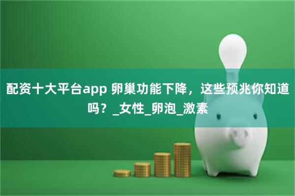 配资十大平台app 卵巢功能下降，这些预兆你知道吗？_女性_