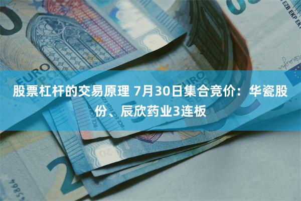 股票杠杆的交易原理 7月30日集合竞价：华瓷股份、辰欣药业3