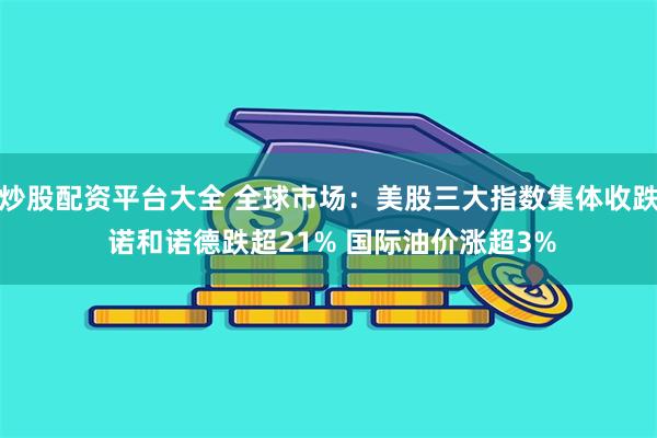 炒股配资平台大全 全球市场：美股三大指数集体收跌 诺和诺德跌
