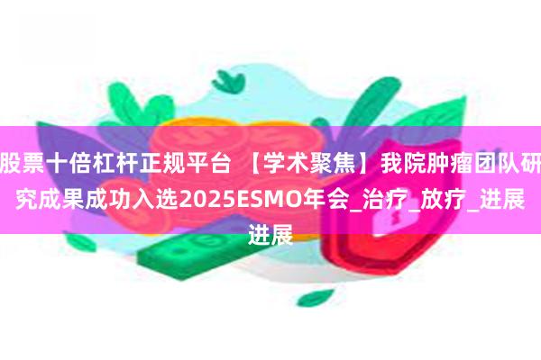 股票十倍杠杆正规平台 【学术聚焦】我院肿瘤团队研究成果成功入