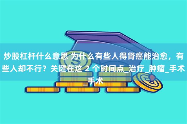 炒股杠杆什么意思 为什么有些人得肾癌能治愈，有些人却不行？关