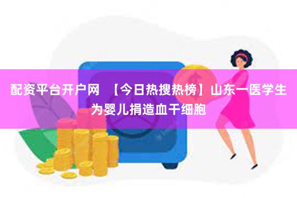 配资平台开户网  【今日热搜热榜】山东一医学生为婴儿捐造血干细胞
