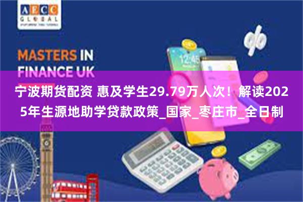 宁波期货配资 惠及学生29.79万人次！解读2025年生源地助学贷款政策_国家_枣庄市_全日制