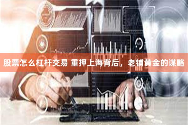 股票怎么杠杆交易 重押上海背后，老铺黄金的谋略