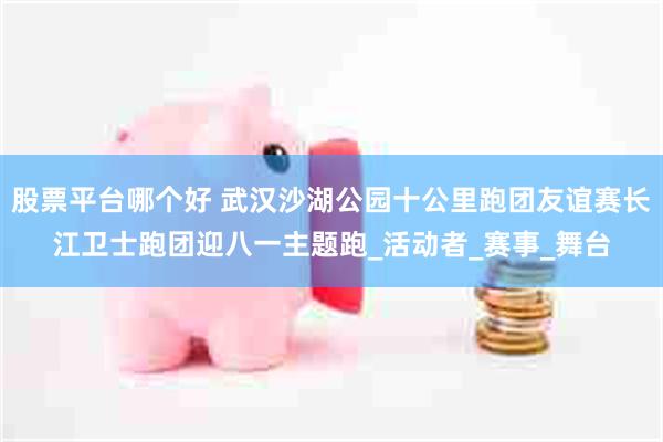 股票平台哪个好 武汉沙湖公园十公里跑团友谊赛长江卫士跑团迎八一主题跑_活动者_赛事_舞台