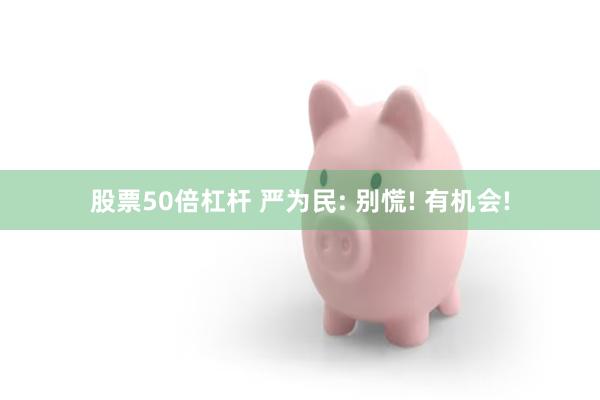 股票50倍杠杆 严为民: 别慌! 有机会!
