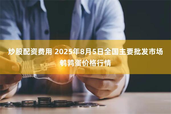 炒股配资费用 2025年8月5日全国主要批发市场鹌鹑蛋价格行