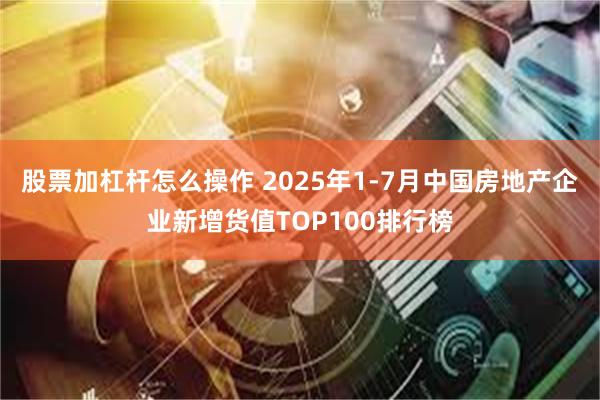 股票加杠杆怎么操作 2025年1-7月中国房地产企业新增货值