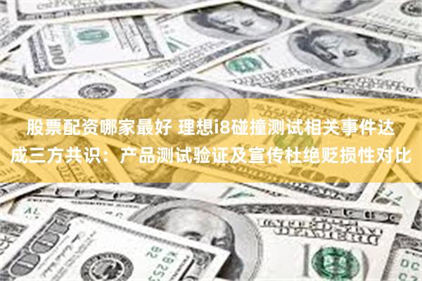 股票配资哪家最好 理想i8碰撞测试相关事件达成三方共识：产品