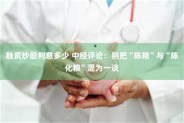 融资炒股利息多少 中经评论：别把“陈粮”与“陈化粮”混为一谈