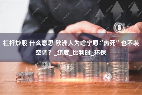 杠杆炒股 什么意思 欧洲人为啥宁愿“热死”也不装空调？_纬度