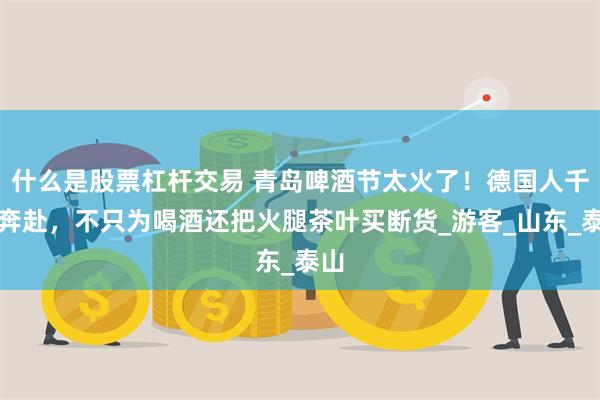 什么是股票杠杆交易 青岛啤酒节太火了！德国人千里奔赴，不只为