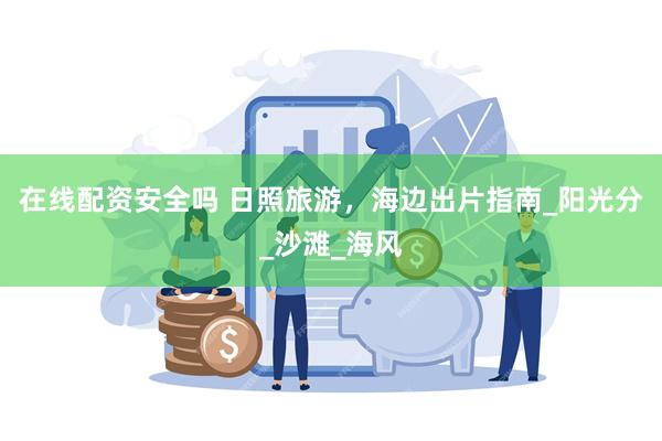 在线配资安全吗 日照旅游，海边出片指南_阳光分_沙滩_海风