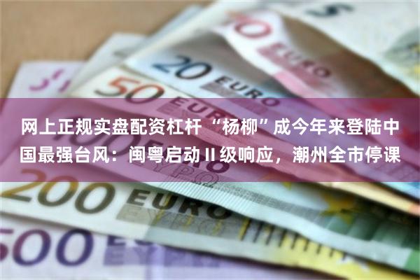 网上正规实盘配资杠杆 “杨柳”成今年来登陆中国最强台风：闽粤启动Ⅱ级响应，潮州全市停课