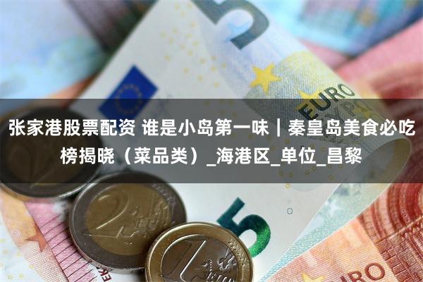 张家港股票配资 谁是小岛第一味｜秦皇岛美食必吃榜揭晓（菜品类）_海港区_单位_昌黎