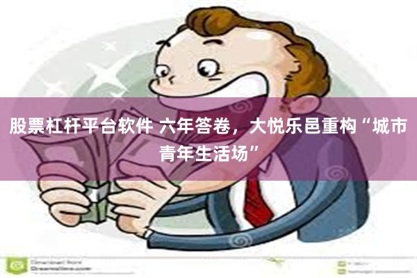 股票杠杆平台软件 六年答卷，大悦乐邑重构“城市青年生活场”