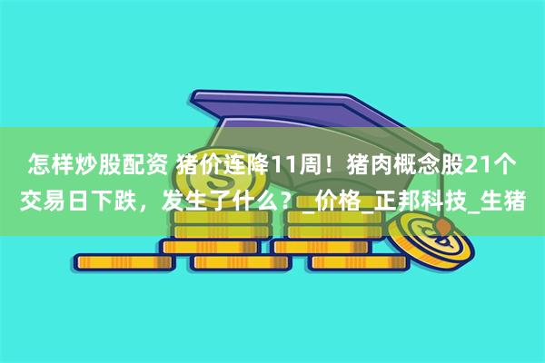 怎样炒股配资 猪价连降11周！猪肉概念股21个交易日下跌，发生了什么？_价格_正邦科技_生猪