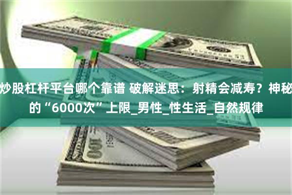 炒股杠杆平台哪个靠谱 破解迷思：射精会减寿？神秘的“6000