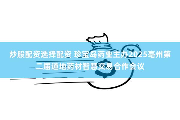 炒股配资选择配资 珍宝岛药业主办2025亳州第二届道地药材智慧交易合作会议