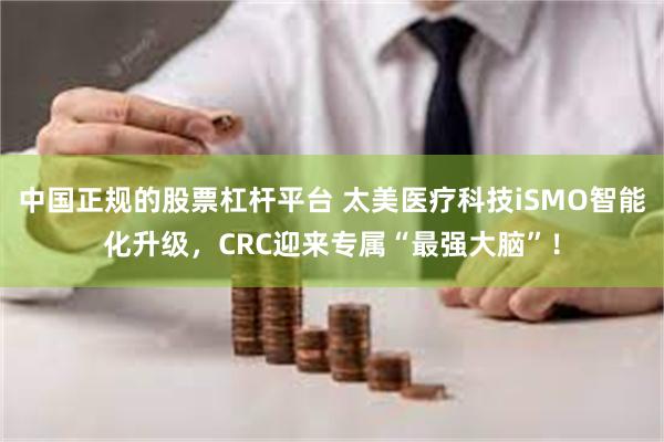 中国正规的股票杠杆平台 太美医疗科技iSMO智能化升级，CR