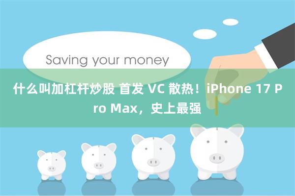 什么叫加杠杆炒股 首发 VC 散热！iPhone 17 Pro Max，史上最强