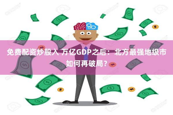 免费配资炒股入 万亿GDP之后：北方最强地级市如何再破局？