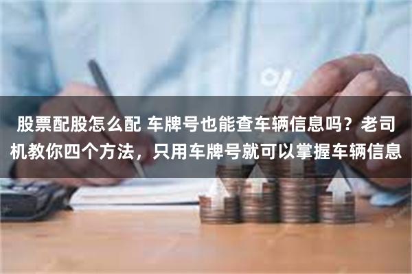 股票配股怎么配 车牌号也能查车辆信息吗？老司机教你四个方法，