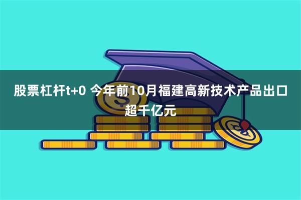 股票杠杆t+0 今年前10月福建高新技术产品出口超千亿元