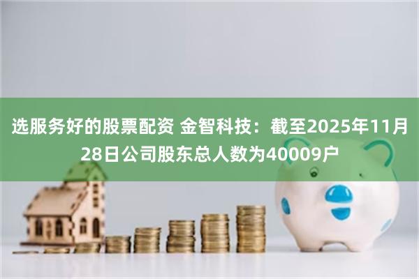 选服务好的股票配资 金智科技：截至2025年11月28日公司股东总人数为40009户