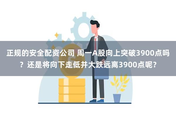 正规的安全配资公司 周一A股向上突破3900点吗？还是将向下